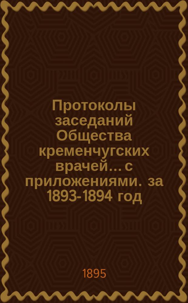 Протоколы заседаний Общества кременчугских врачей... с приложениями. за 1893-1894 год