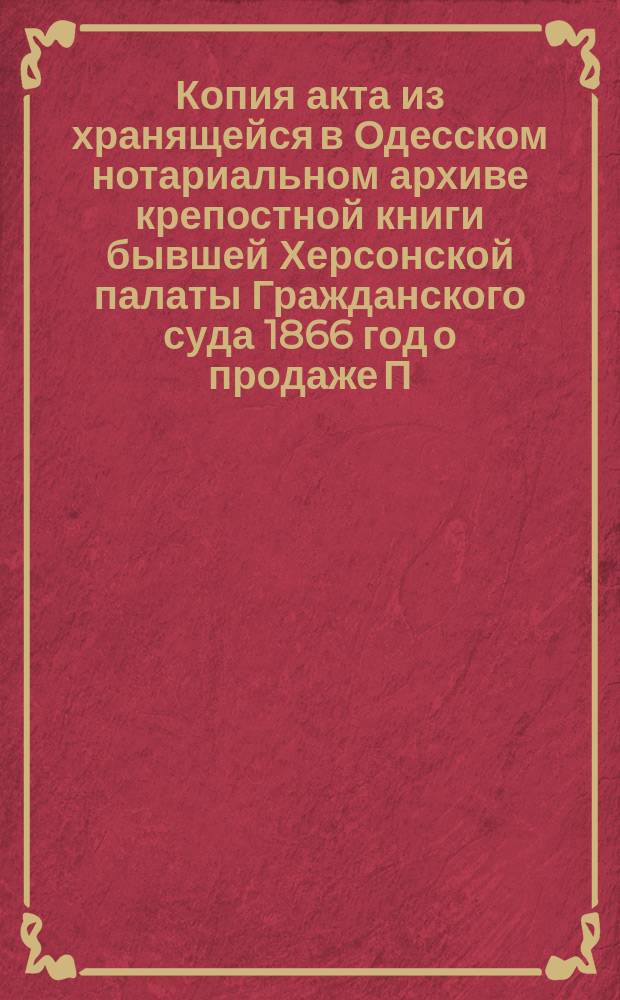 Копия акта из хранящейся в Одесском нотариальном архиве крепостной книги бывшей Херсонской палаты Гражданского суда 1866 год [о продаже П.М. и И.М. Диковыми и Е.М. Буклевден принадлежащего им имения обществу колонистов колонии Зульц