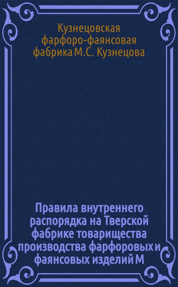 Правила внутреннего распорядка на Тверской фабрике товарищества производства фарфоровых и фаянсовых изделий М.С. Кузнецова с Пасхи 1893 года