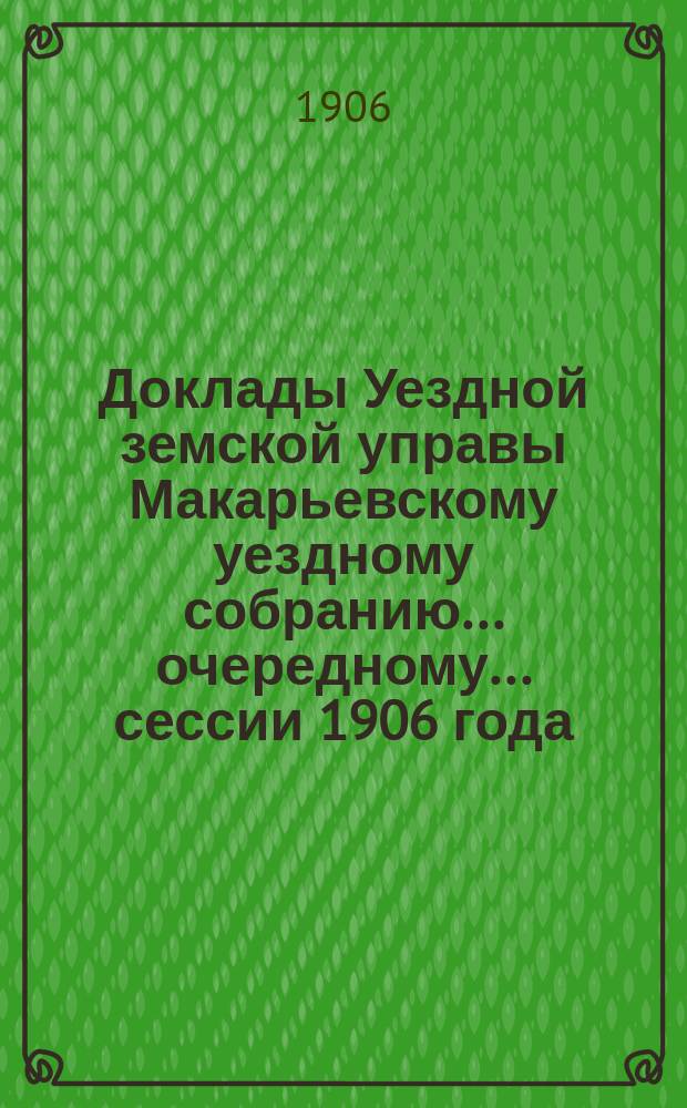Доклады Уездной земской управы Макарьевскому уездному собранию... очередному... сессии 1906 года