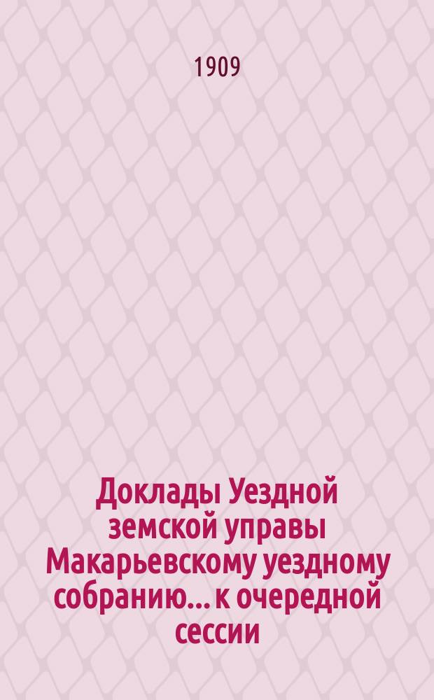 Доклады Уездной земской управы Макарьевскому уездному собранию... к очередной сессии... 1909 года