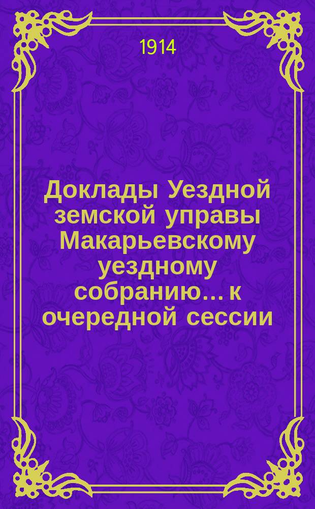 Доклады Уездной земской управы Макарьевскому уездному собранию... к очередной сессии... 1913 г.