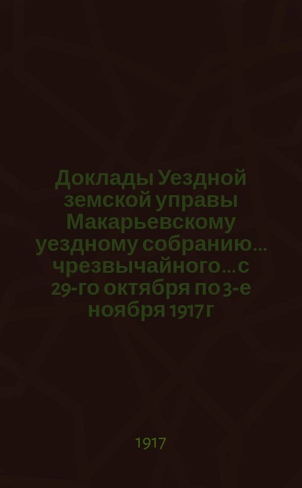 Доклады Уездной земской управы Макарьевскому уездному собранию... чрезвычайного... с 29-го октября по 3-е ноября 1917 г.