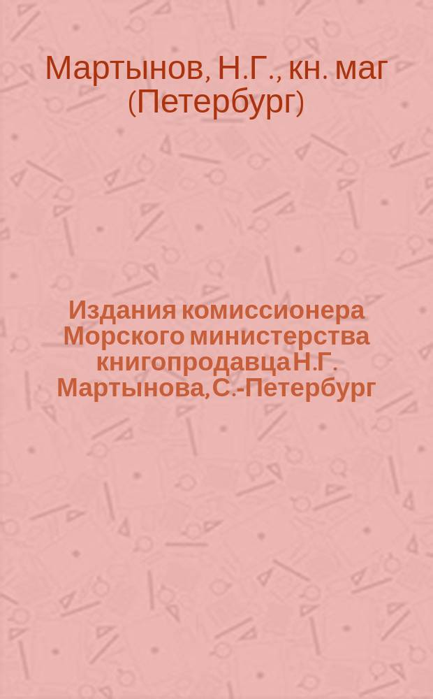 Издания комиссионера Морского министерства книгопродавца Н.Г. Мартынова, С.-Петербург : Каталог