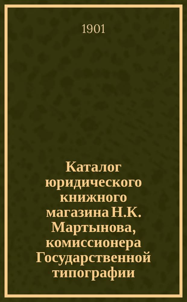 Каталог юридического книжного магазина Н.К. Мартынова, комиссионера Государственной типографии : [В 2-х ч.]. ... на 1901 год