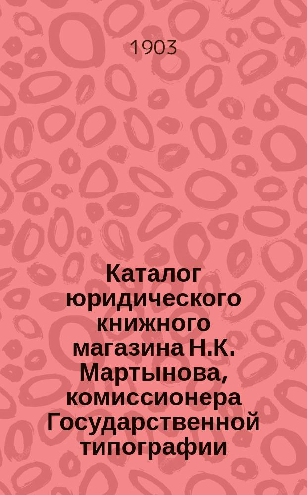 Каталог юридического книжного магазина Н.К. Мартынова, комиссионера Государственной типографии : [В 2-х ч.]. ... на 1903 год