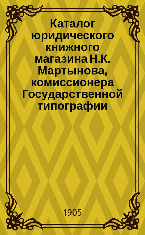 Каталог юридического книжного магазина Н.К. Мартынова, комиссионера Государственной типографии : [В 2-х ч.]. ... на 1905 год