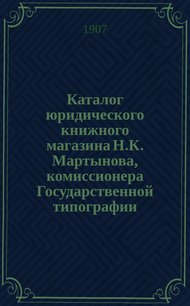 Каталог юридического книжного магазина Н.К. Мартынова, комиссионера Государственной типографии : [В 2-х ч.]. [... на 1907 год