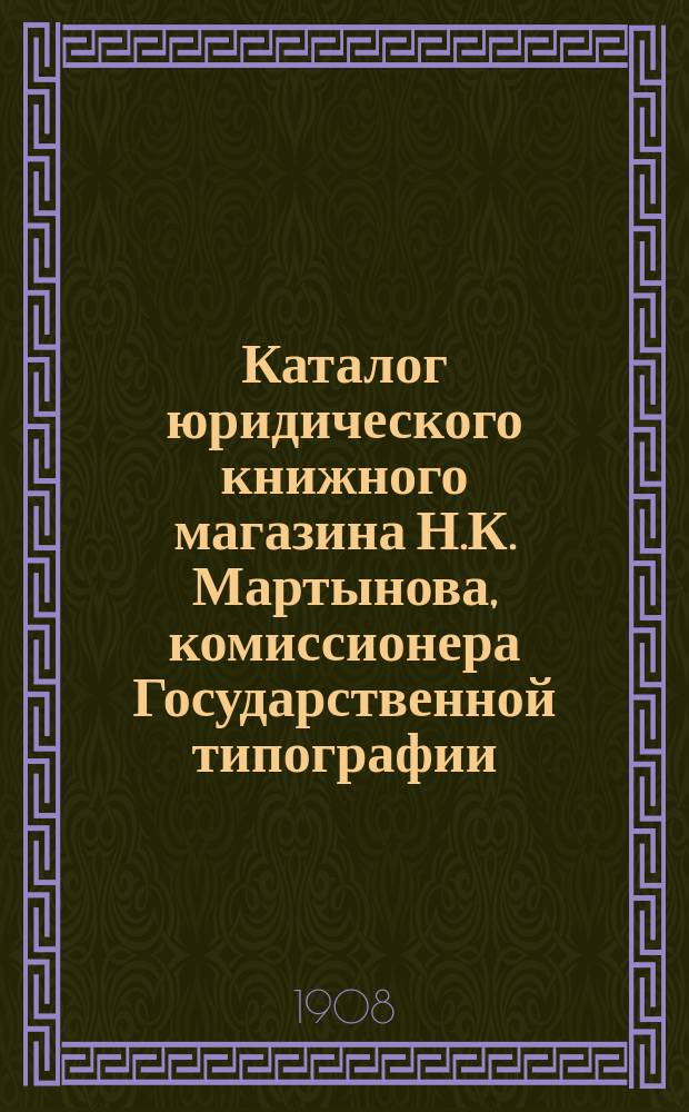 Каталог юридического книжного магазина Н.К. Мартынова, комиссионера Государственной типографии : [В 2-х ч.]. ... на 1908 год