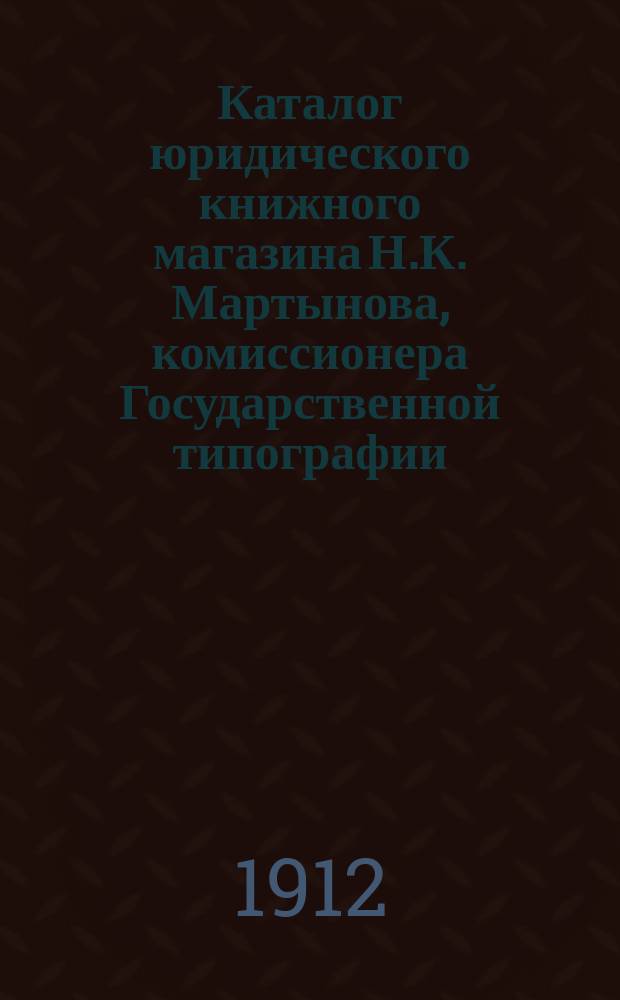 Каталог юридического книжного магазина Н.К. Мартынова, комиссионера Государственной типографии : [В 2-х ч.]. ... на 1912 год