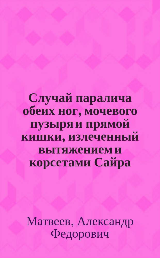 Случай паралича обеих ног, мочевого пузыря и прямой кишки, излеченный вытяжением и корсетами Сайра
