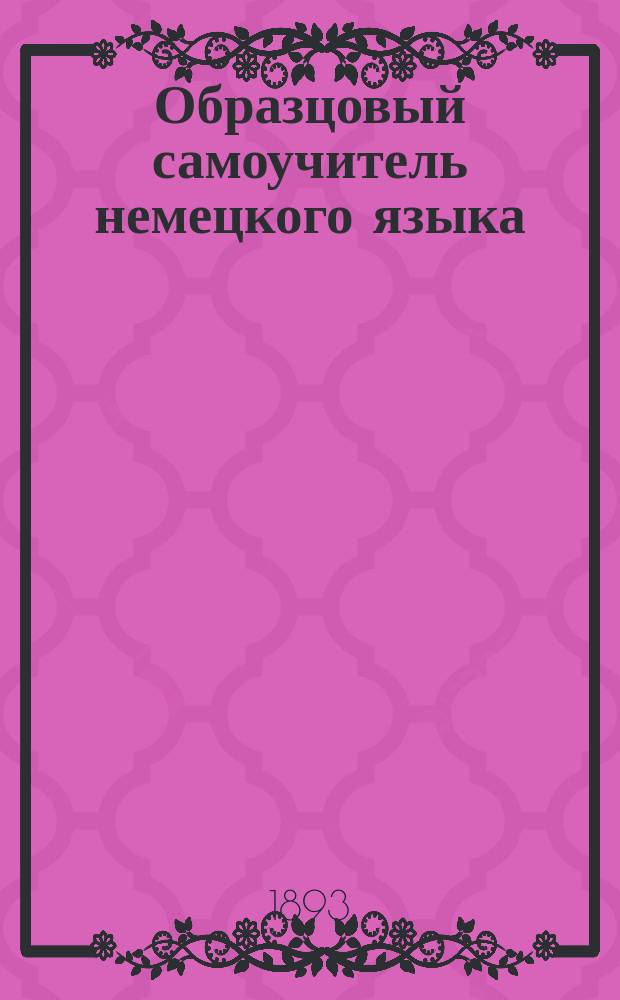 Образцовый самоучитель немецкого языка : С указанием способов усвоения чистого нем. произношения и соблюдением нового упрощенного нем. правописания : Сост. для русских по новейшей америк. системе д-ра Ричарда С. Розенталя и д-ра Мариуса Е. Розенталя Ал. Месковский, авт. "Немецкого самоучителя русского языка" : С прил. "Ключа"