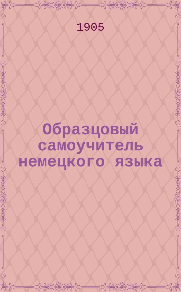 Образцовый самоучитель немецкого языка : С указанием способов усвоения чистого нем. произношения и соблюдением нового упрощенного нем. правописания : Сост. для русских по новейшей америк. системе д-ра Ричарда С. Розенталя и д-ра Мариуса Е. Розенталя Ал. Месковский, авт. "Немецкого самоучителя русского языка" : С прил. "Ключа"