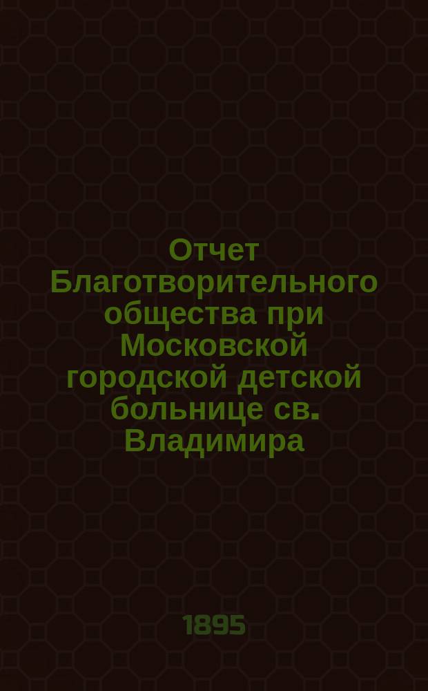 Отчет Благотворительного общества при Московской городской детской больнице св. Владимира... ... за 1894 год