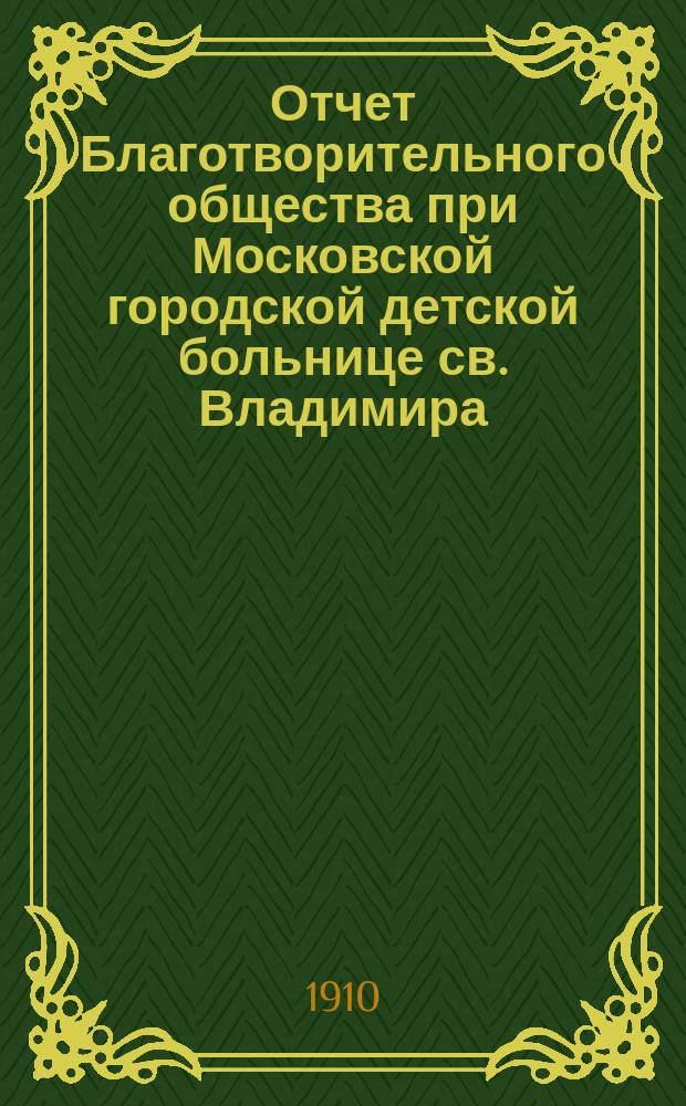 Отчет Благотворительного общества при Московской городской детской больнице св. Владимира... ... за 1909 год