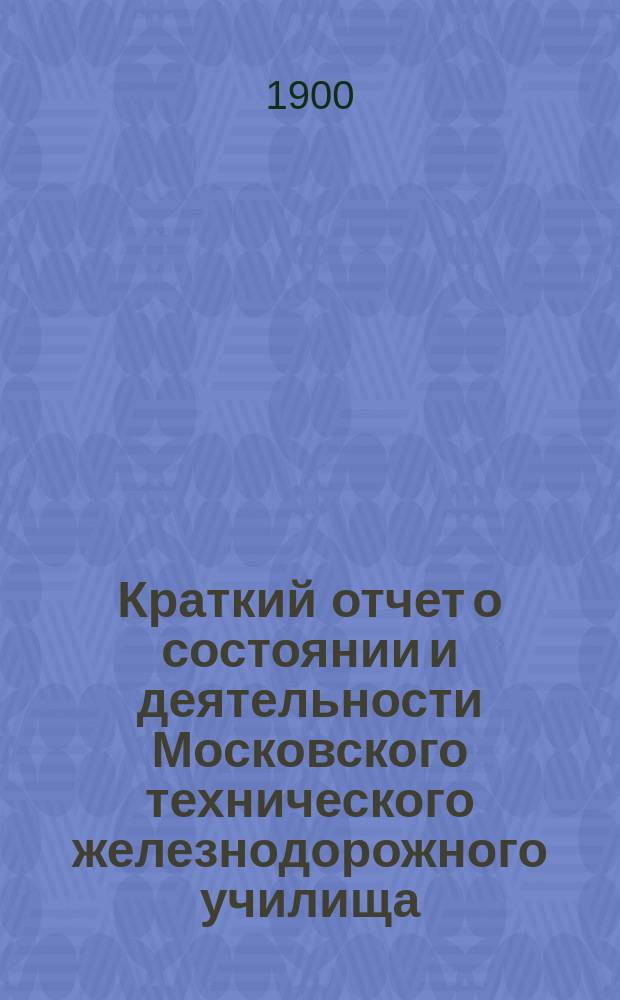 Краткий отчет о состоянии и деятельности Московского технического железнодорожного училища... за 1898-99 учебный год