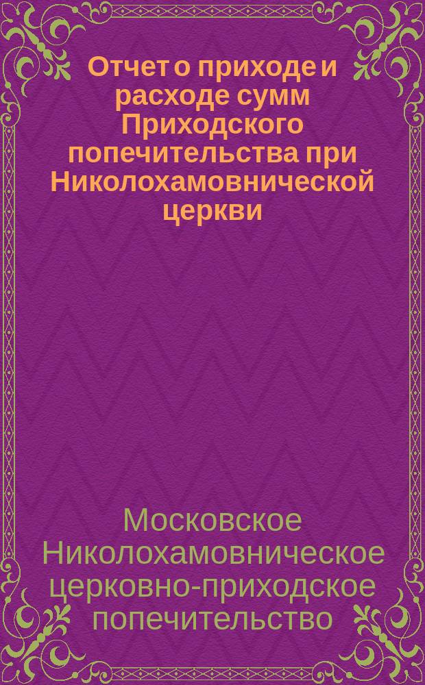 Отчет о приходе и расходе сумм Приходского попечительства при Николохамовнической церкви...