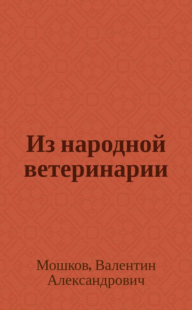 Из народной ветеринарии : Записано со слов коновала Г. Тульской губ. Алексинск. уезда - В. Мошковым