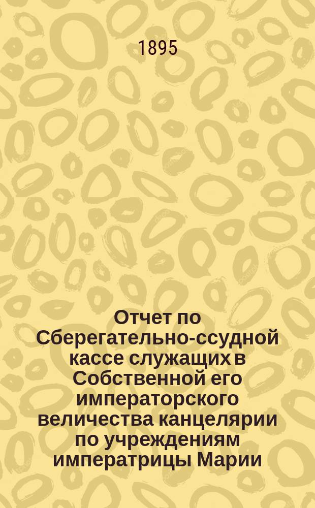 Отчет по Сберегательно-ссудной кассе служащих в Собственной его императорского величества канцелярии по учреждениям императрицы Марии... ... за 1893 и 1894 гг.