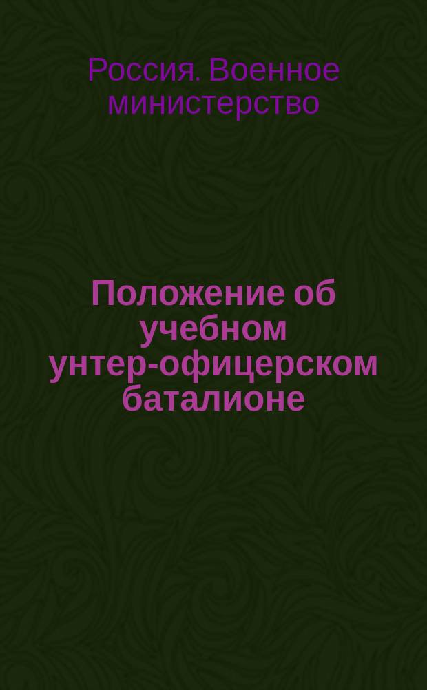 Положение об учебном унтер-офицерском баталионе : приказы по Военному ведомству. 1887, 1888, 1889, 1890
