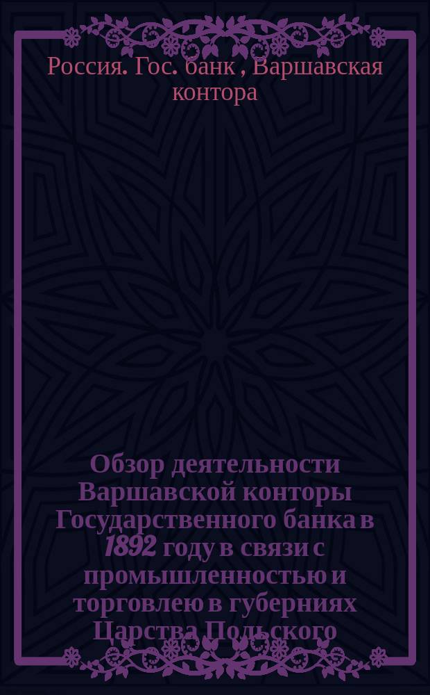 Обзор деятельности Варшавской конторы Государственного банка в 1892 году в связи с промышленностью и торговлею в губерниях Царства Польского