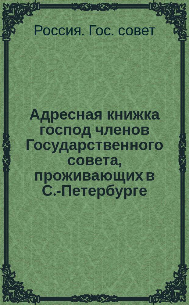 Адресная книжка господ членов Государственного совета, проживающих в С.-Петербурге : Испр. по 15 янв. 1897 г
