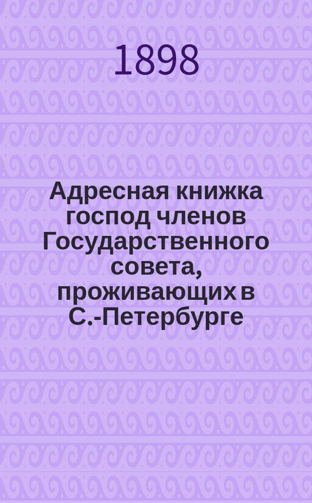 Адресная книжка господ членов Государственного совета, проживающих в С.-Петербурге : Испр. по 9 янв. 1898 г