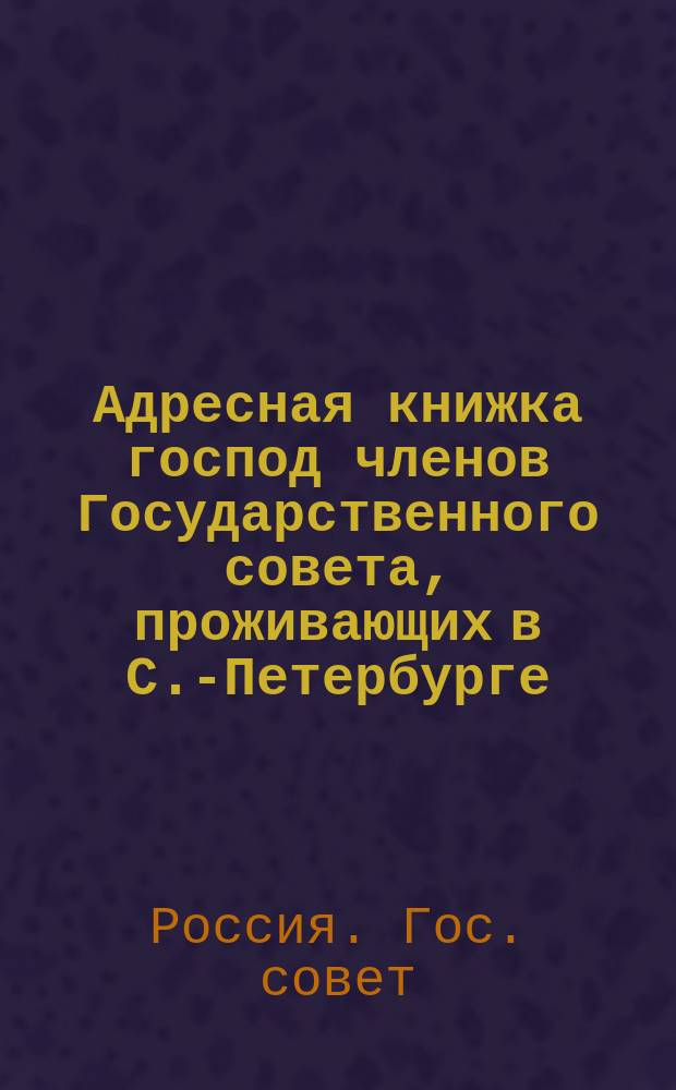 Адресная книжка господ членов Государственного совета, проживающих в С.-Петербурге : Испр. по 1913 г.