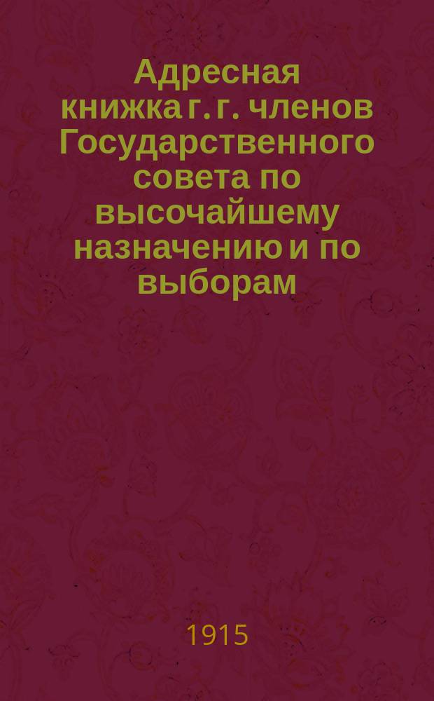 Адресная книжка г. г. членов Государственного совета по высочайшему назначению и по выборам, проживающих в Петербурге : Испр. по 25 июля 1915 г.