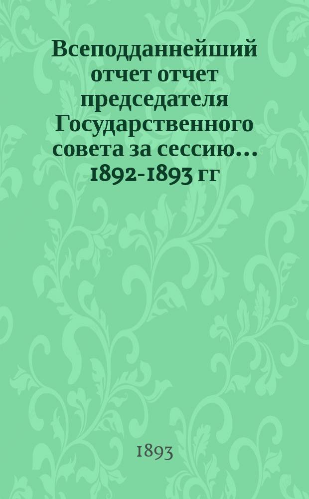 Всеподданнейший отчет отчет председателя Государственного совета за сессию... 1892-1893 гг.