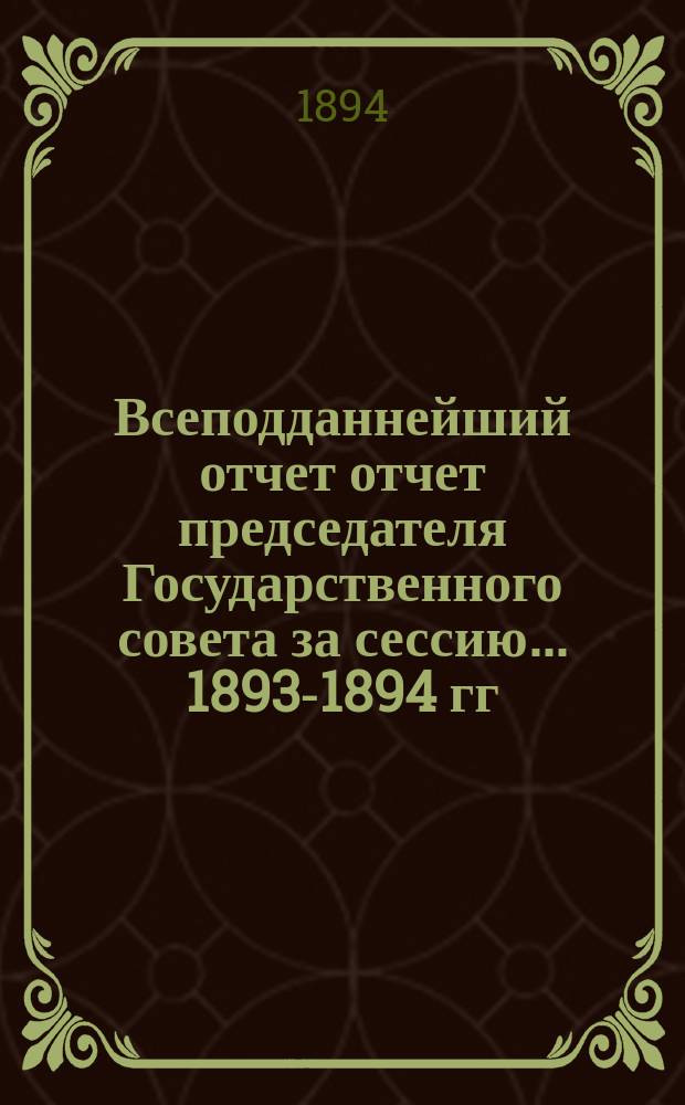 Всеподданнейший отчет отчет председателя Государственного совета за сессию... 1893-1894 гг.
