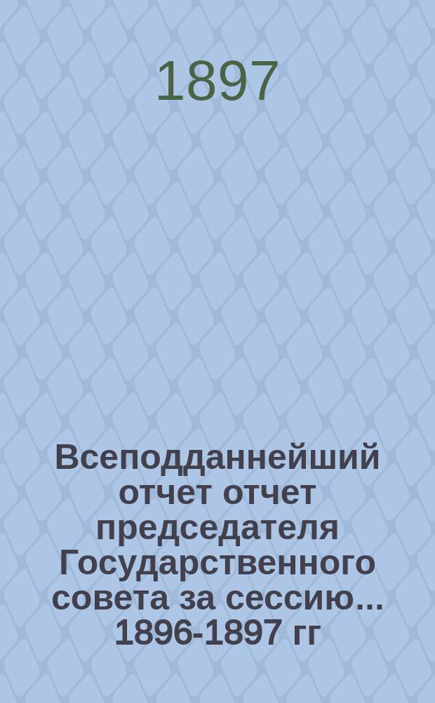 Всеподданнейший отчет отчет председателя Государственного совета за сессию... 1896-1897 гг.