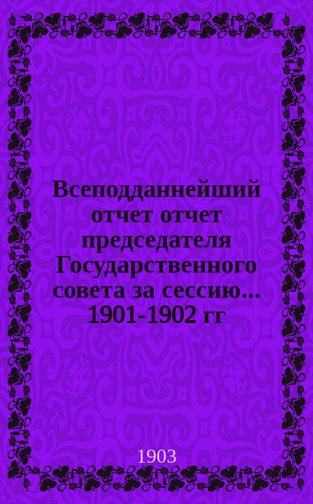 Всеподданнейший отчет отчет председателя Государственного совета за сессию... 1901-1902 гг.