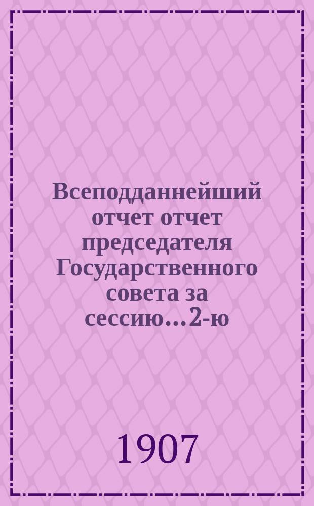 Всеподданнейший отчет отчет председателя Государственного совета за сессию... 2-ю... (февраль-июнь 1907 г.)