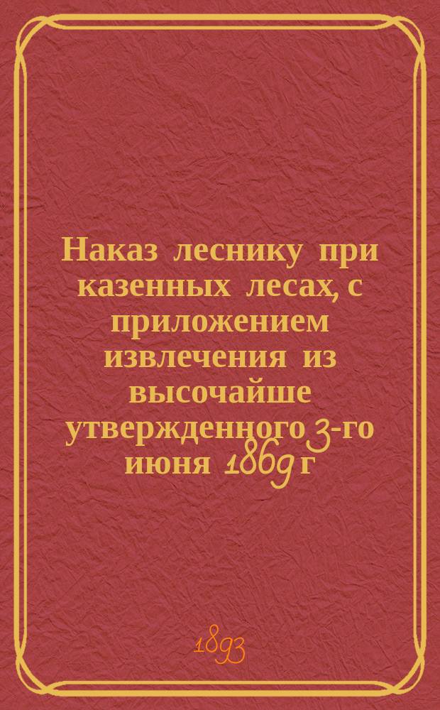 !Наказ леснику при казенных лесах, с приложением извлечения из высочайше утвержденного 3-го июня 1869 г. Положения о лесной страже