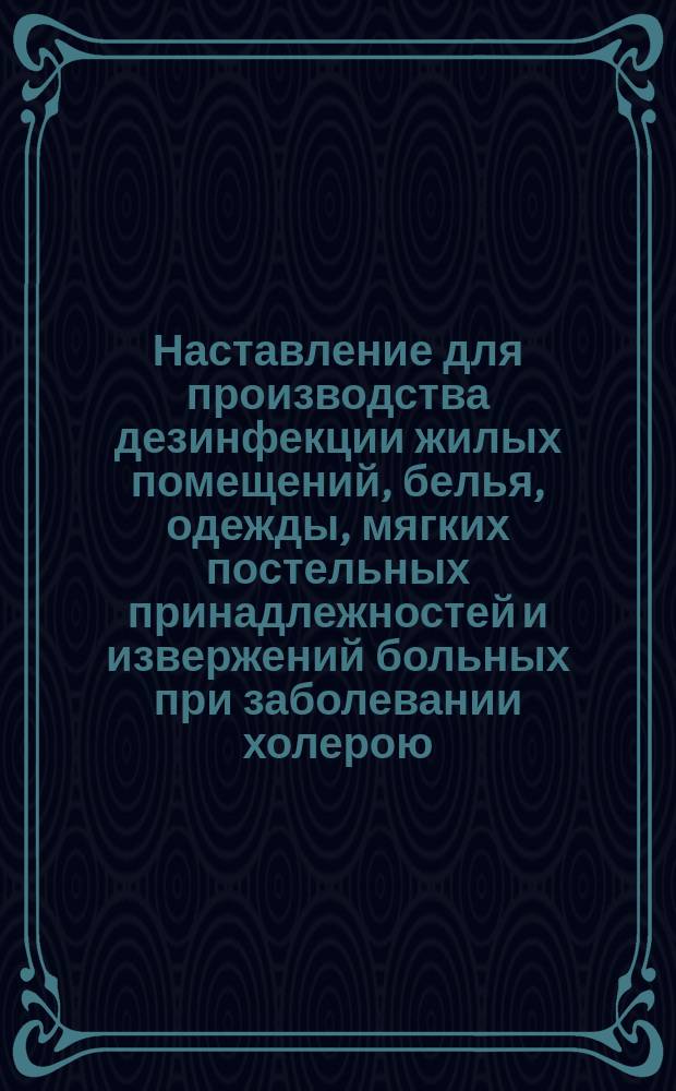 Наставление для производства дезинфекции жилых помещений, белья, одежды, мягких постельных принадлежностей и извержений больных при заболевании холерою
