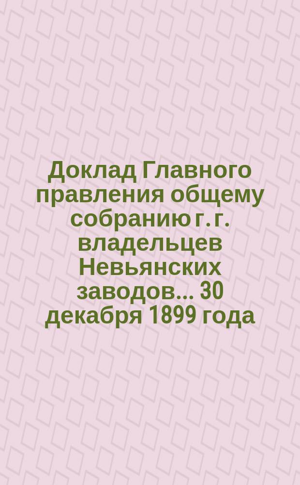 Доклад Главного правления общему собранию г. г. владельцев Невьянских заводов... 30 декабря 1899 года : 30 декабря 1899 года. О смете на 1900 г.