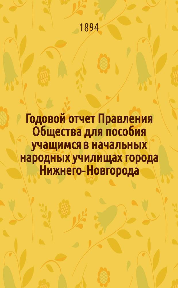 ... Годовой отчет Правления Общества для пособия учащимся в начальных народных училищах города Нижнего-Новгорода ... Второй ... с 1-го февраля 1893 года по 1-е января 1894 года