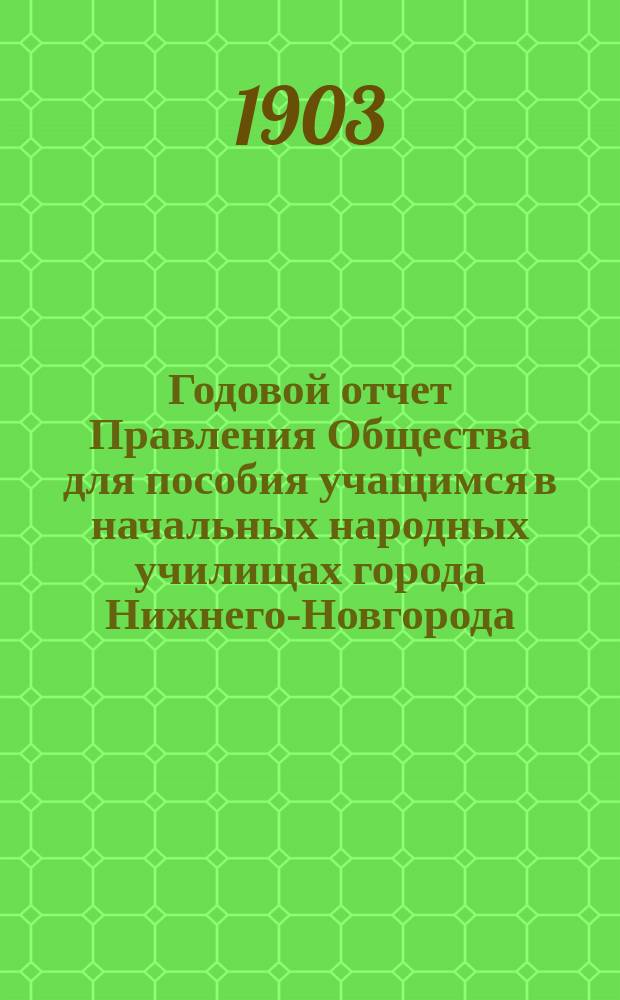 ... Годовой отчет Правления Общества для пособия учащимся в начальных народных училищах города Нижнего-Новгорода ... Десятый ... (за 2 года) с 1 января 1901 года по 1 января 1903 года