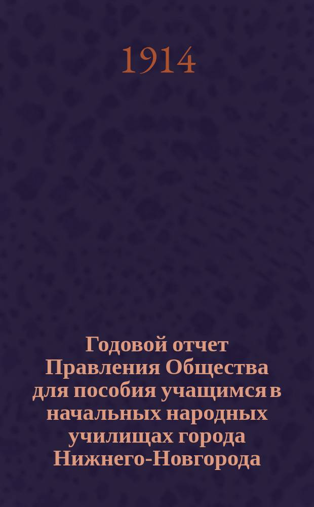 ... Годовой отчет Правления Общества для пособия учащимся в начальных народных училищах города Нижнего-Новгорода ... Двадцать второй ... с 1-го января 1913 г. по 1-е января 1914 г.