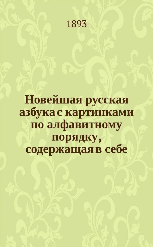 Новейшая русская азбука с картинками по алфавитному порядку, содержащая в себе: статьи для упражнения в чтении, краткую славянскую азбуку, молитвы, символ веры, заповеди, события из священной истории Нового завета, разные прозаические и стихотворные сочинения, цифры и таблицу умножения