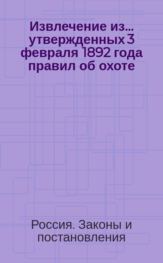 Извлечение из... утвержденных 3 февраля 1892 года правил об охоте