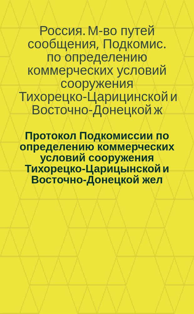 Протокол Подкомиссии по определению коммерческих условий сооружения Тихорецко-Царицынской и Восточно-Донецкой жел. дорог : С прил