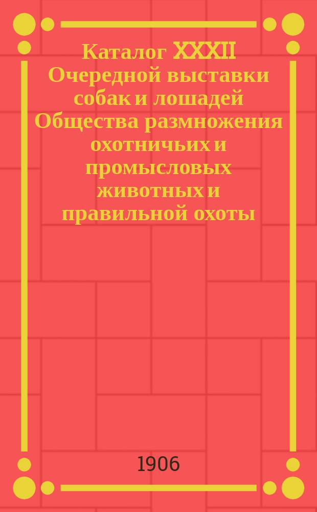 Каталог XXXII Очередной выставки собак и лошадей Общества размножения охотничьих и промысловых животных и правильной охоты... 1906 г.