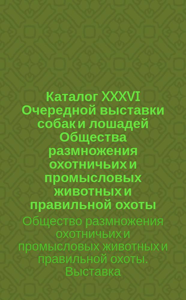 Каталог XXXVI Очередной выставки собак и лошадей Общества размножения охотничьих и промысловых животных и правильной охоты...