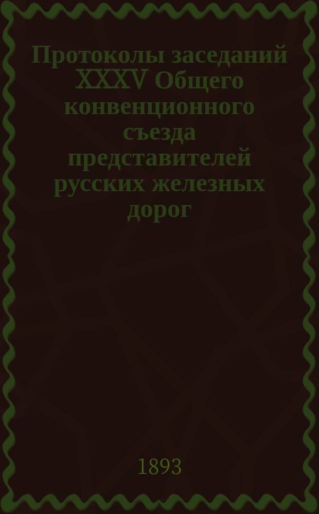 Протоколы заседаний XXXV Общего конвенционного съезда представителей русских железных дорог. 17 ноября 1892 г. - 13 марта 1893 г.