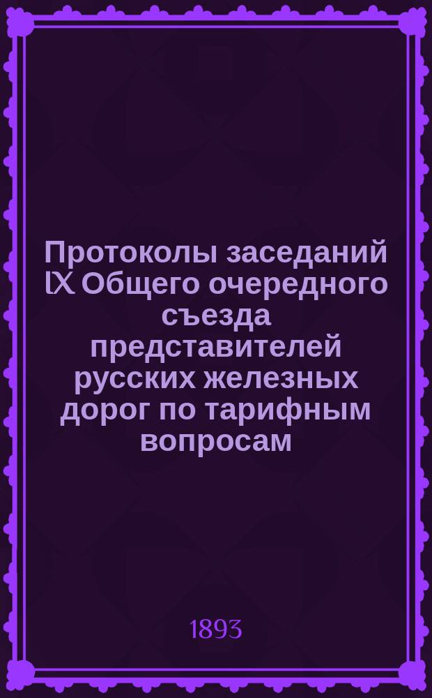 Протоколы заседаний IX Общего очередного съезда представителей русских железных дорог по тарифным вопросам. 23 февр. - 13 марта 1893 г.