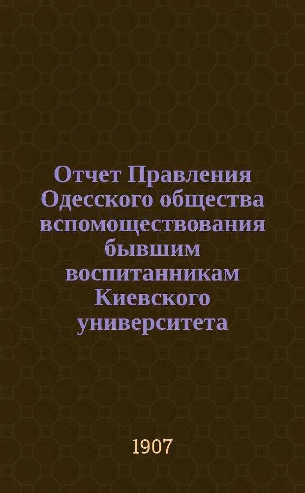 Отчет Правления Одесского общества вспомоществования бывшим воспитанникам Киевского университета... ... с 8 ноября 1905 г. по 8 ноября 1906 г.
