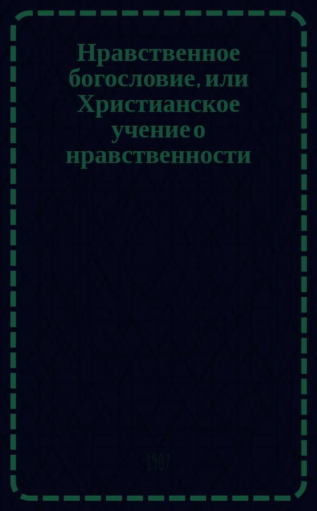 Нравственное богословие, или Христианское учение о нравственности : Сост. применительно к программе для духовных семинарий М. Олесницким, экстра-орд. проф. Киевской дух. академии