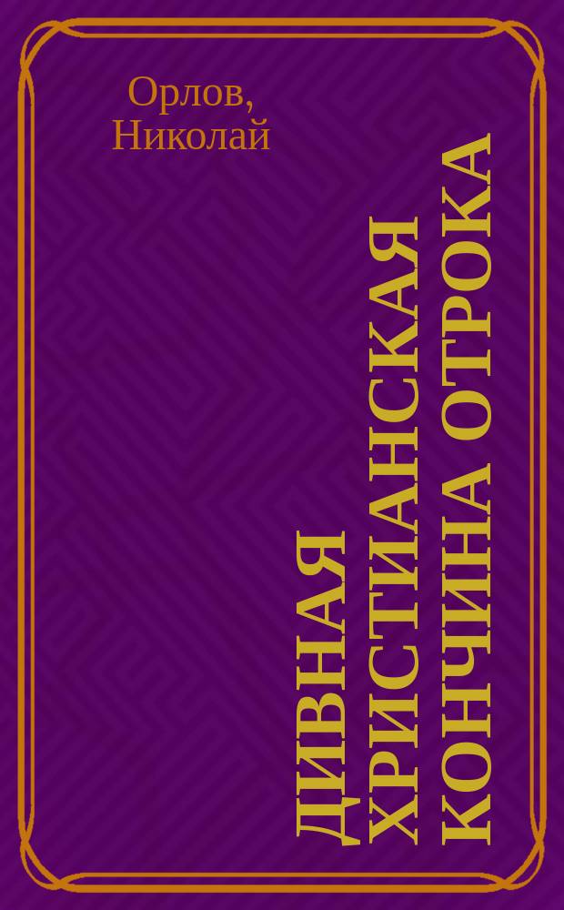 Дивная христианская кончина отрока : (Рассказ диакона Николая Орлова из "Странника" 1864 г.)